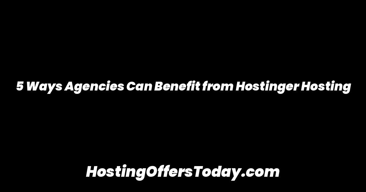 5 Ways Agencies Can Benefit from Hostinger Hosting