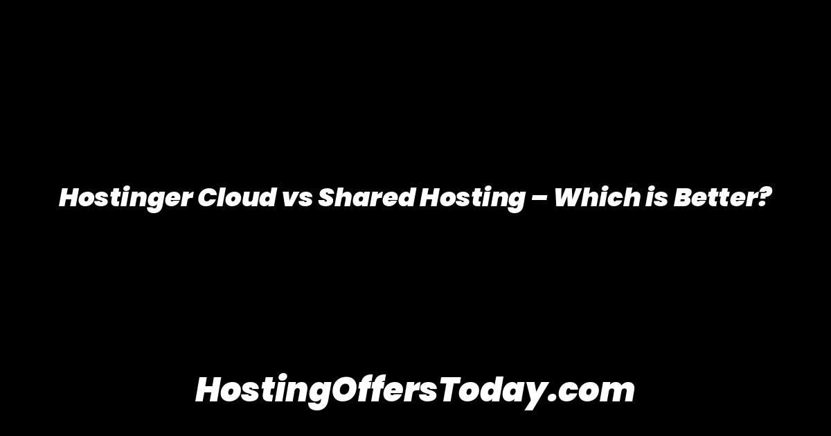 Hostinger Cloud vs Shared Hosting – Which is Better?