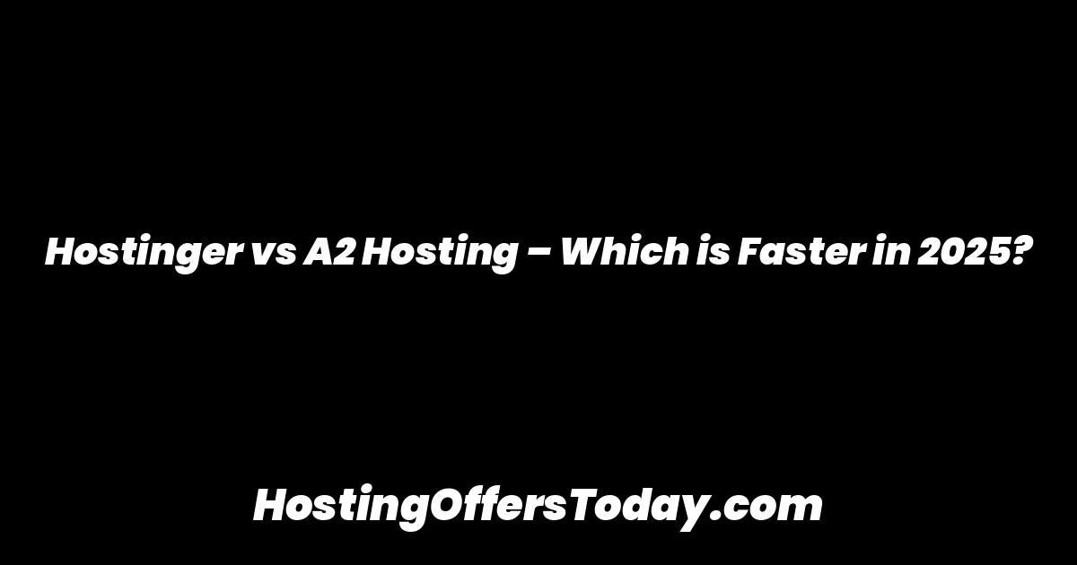 Hostinger vs A2 Hosting – Which is Faster in 2025?