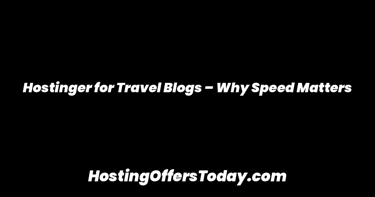 Hostinger for Travel Blogs – Why Speed Matters